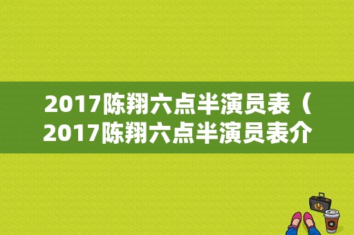 2017陈翔六点半演员表（2017陈翔六点半演员表介绍）-图1