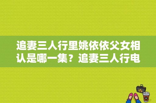 追妻三人行里姚依依父女相认是哪一集？追妻三人行电视剧