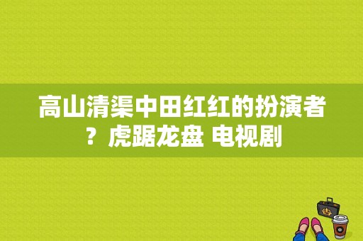 高山清渠中田红红的扮演者？虎踞龙盘 电视剧-图1