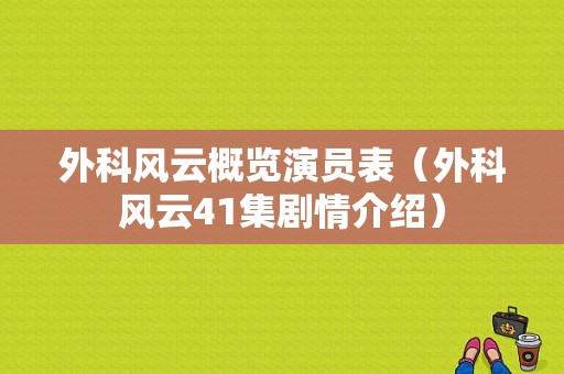 外科风云概览演员表（外科风云41集剧情介绍）-图1