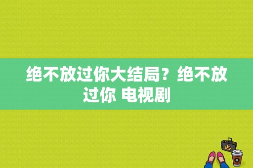 绝不放过你大结局？绝不放过你 电视剧