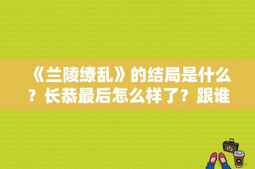 《兰陵缭乱》的结局是什么？长恭最后怎么样了？跟谁在一起？兰陵缭乱电视剧