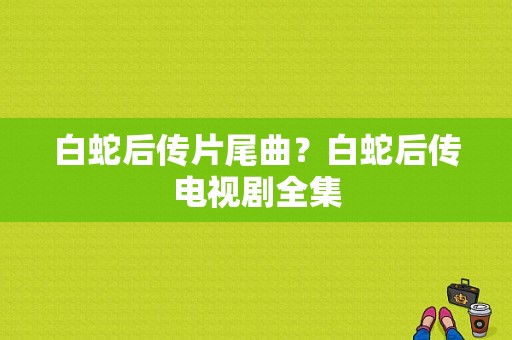 白蛇后传片尾曲？白蛇后传电视剧全集