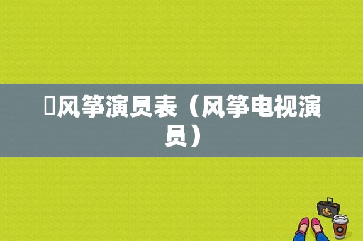 巜风筝演员表（风筝电视演员）