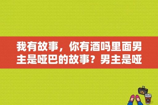 我有故事，你有酒吗里面男主是哑巴的故事？男主是哑巴的电视剧-图1