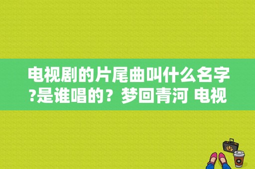 电视剧的片尾曲叫什么名字?是谁唱的？梦回青河 电视剧