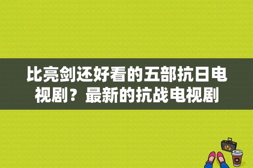 比亮剑还好看的五部抗日电视剧？最新的抗战电视剧