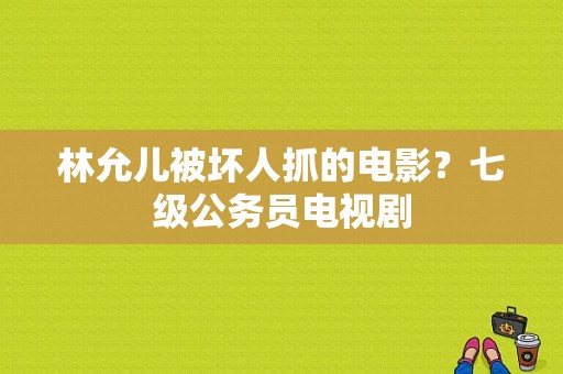 林允儿被坏人抓的电影？七级公务员电视剧-图1