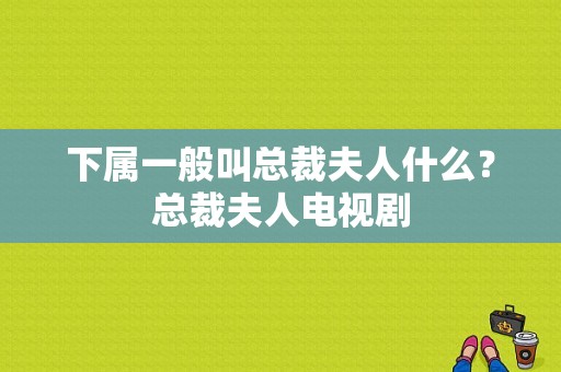 下属一般叫总裁夫人什么？总裁夫人电视剧-图1