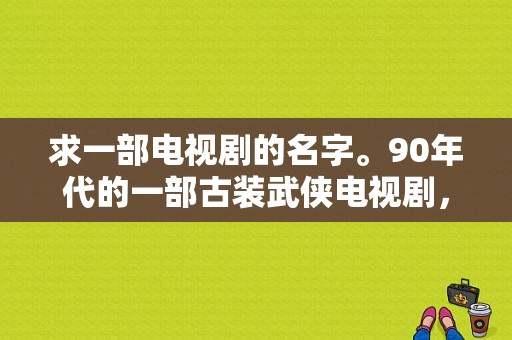 求一部电视剧的名字。90年代的一部古装武侠电视剧，里面的轻功特别牛X，人都是双腿分开在天上飞的？古装武打片电视剧