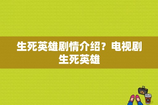 生死英雄剧情介绍？电视剧生死英雄