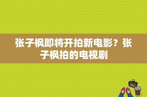 张子枫即将开拍新电影？张子枫拍的电视剧