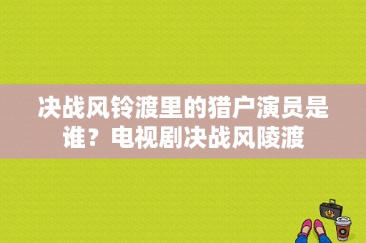 决战风铃渡里的猎户演员是谁？电视剧决战风陵渡