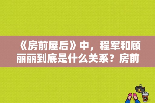 《房前屋后》中，程军和顾丽丽到底是什么关系？房前屋后 电视剧-图1