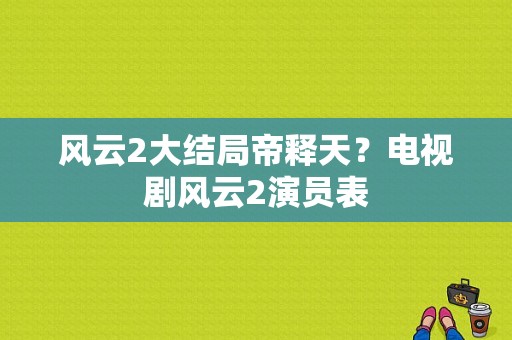 风云2大结局帝释天？电视剧风云2演员表