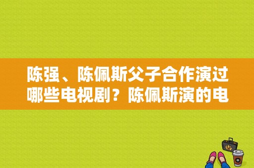 陈强、陈佩斯父子合作演过哪些电视剧？陈佩斯演的电视剧-图1