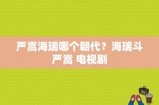 严嵩海瑞哪个朝代？海瑞斗严嵩 电视剧