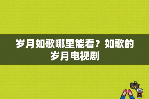 岁月如歌哪里能看？如歌的岁月电视剧-图1