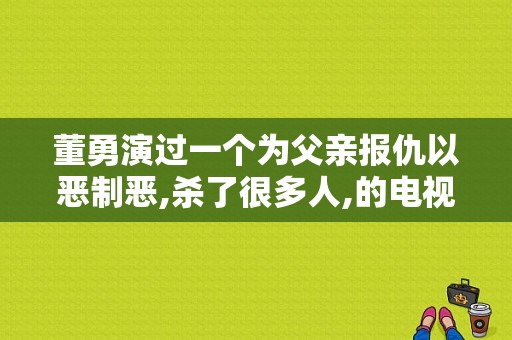 董勇演过一个为父亲报仇以恶制恶,杀了很多人,的电视剧？董勇演过的电视剧