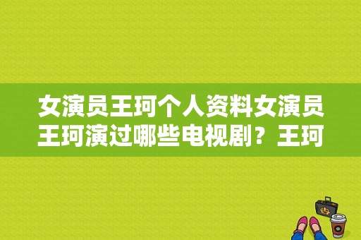 女演员王珂个人资料女演员王珂演过哪些电视剧？王珂演的电视剧