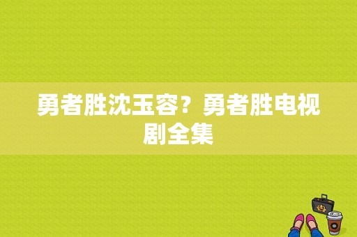 勇者胜沈玉容？勇者胜电视剧全集