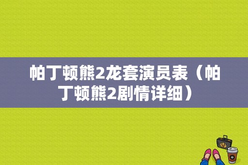 帕丁顿熊2龙套演员表（帕丁顿熊2剧情详细）-图1