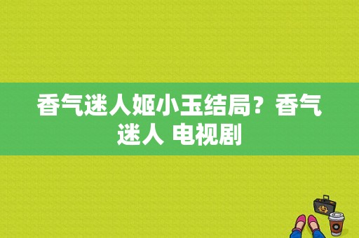 香气迷人姬小玉结局？香气迷人 电视剧-图1