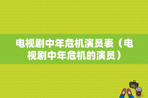 电视剧中年危机演员表（电视剧中年危机的演员）-图1