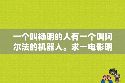 一个叫杨明的人有一个叫阿尔法的机器人。求一电影明，各位大神知道的帮忙解答？杨明电视剧