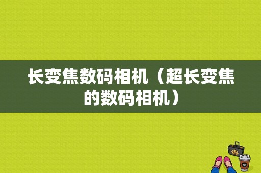 长变焦数码相机（超长变焦的数码相机）