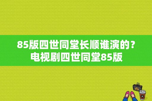 85版四世同堂长顺谁演的？电视剧四世同堂85版