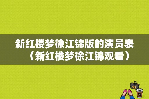 新红楼梦徐江锦版的演员表（新红楼梦徐江锦观看）