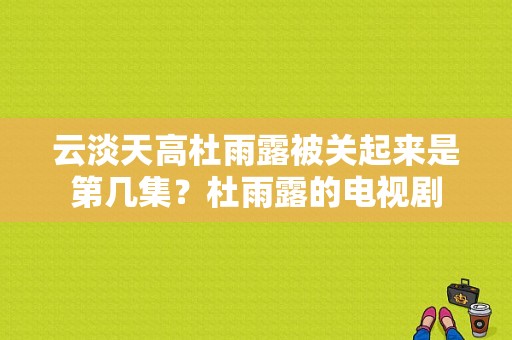 云淡天高杜雨露被关起来是第几集？杜雨露的电视剧