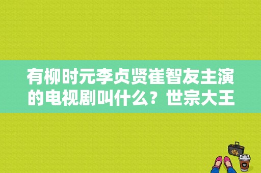 有柳时元李贞贤崔智友主演的电视剧叫什么？世宗大王电视剧-图1