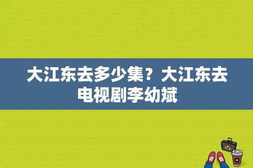 大江东去多少集？大江东去电视剧李幼斌-图1