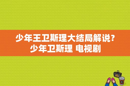 少年王卫斯理大结局解说？少年卫斯理 电视剧