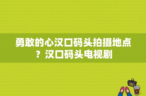 勇敢的心汉口码头拍摄地点？汉口码头电视剧