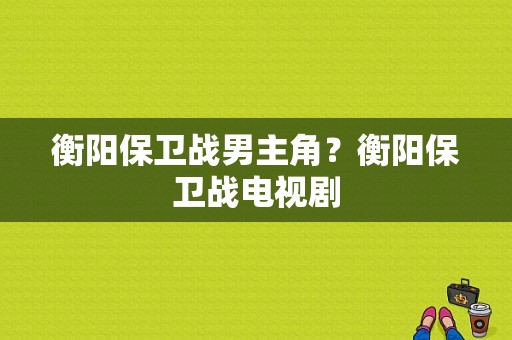 衡阳保卫战男主角？衡阳保卫战电视剧