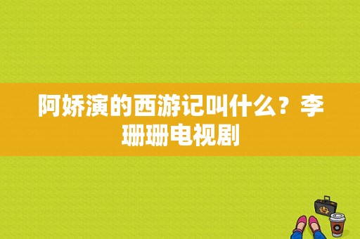 阿娇演的西游记叫什么？李珊珊电视剧-图1