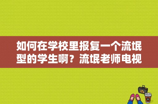 如何在学校里报复一个流氓型的学生啊？流氓老师电视剧-图1