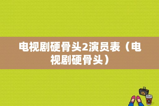 电视剧硬骨头2演员表（电视剧硬骨头）