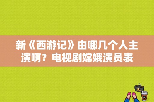 新《西游记》由哪几个人主演啊？电视剧嫦娥演员表-图1