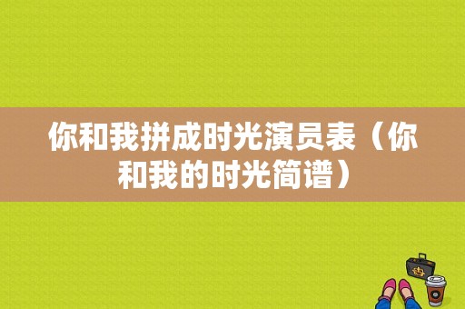 你和我拼成时光演员表（你和我的时光简谱）-图1