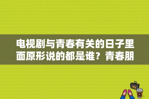 电视剧与青春有关的日子里面原形说的都是谁？青春朋友圈 电视剧