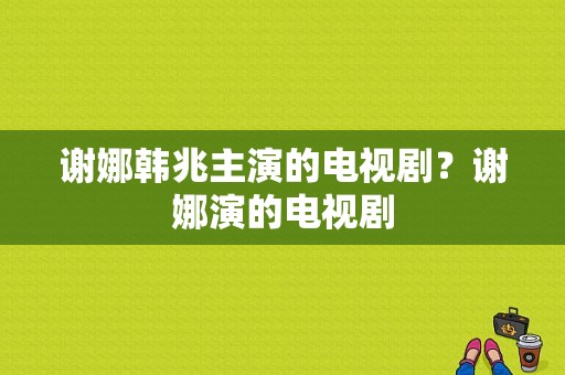 谢娜韩兆主演的电视剧？谢娜演的电视剧-图1