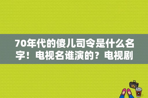 70年代的傻儿司令是什么名字！电视名谁演的？电视剧傻儿司令-图1