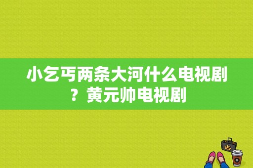 小乞丐两条大河什么电视剧？黄元帅电视剧