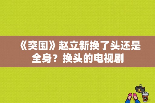 《突围》赵立新换了头还是全身？换头的电视剧-图1