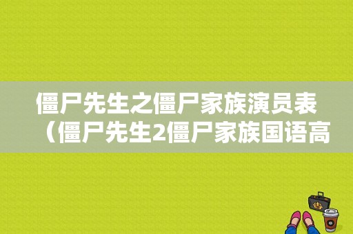 僵尸先生之僵尸家族演员表（僵尸先生2僵尸家族国语高清全集免费观看）