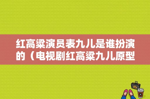 红高粱演员表九儿是谁扮演的（电视剧红高粱九儿原型）-图1